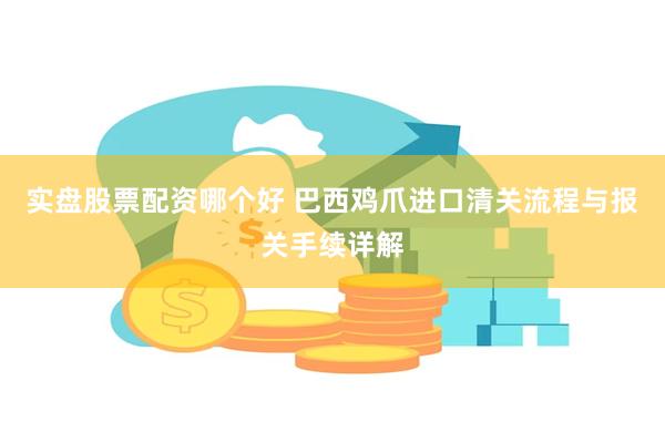 实盘股票配资哪个好 巴西鸡爪进口清关流程与报关手续详解