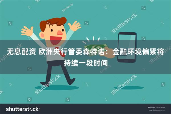 无息配资 欧洲央行管委森特诺：金融环境偏紧将持续一段时间