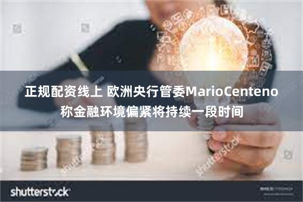 正规配资线上 欧洲央行管委MarioCenteno称金融环境偏紧将持续一段时间