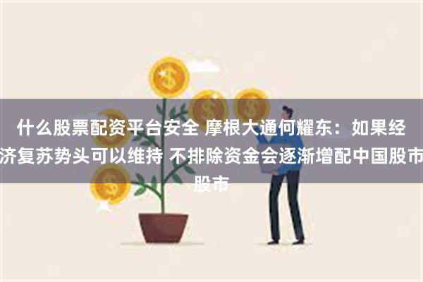 什么股票配资平台安全 摩根大通何耀东：如果经济复苏势头可以维持 不排除资金会逐渐增配中国股市