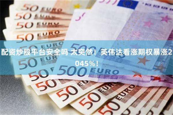 配资炒股平台安全吗 太突然！英伟达看涨期权暴涨2045%！