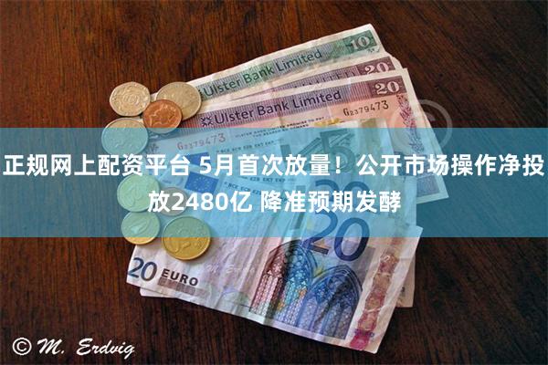 正规网上配资平台 5月首次放量！公开市场操作净投放2480亿 降准预期发酵