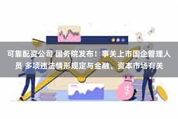可靠配资公司 国务院发布！事关上市国企管理人员 多项违法情形规定与金融、资本市场有关