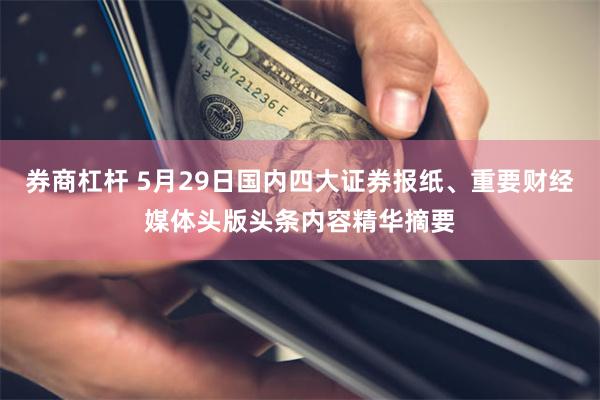 券商杠杆 5月29日国内四大证券报纸、重要财经媒体头版头条内容精华摘要