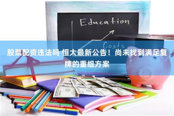 股票配资违法吗 恒大最新公告！尚未找到满足复牌的重组方案