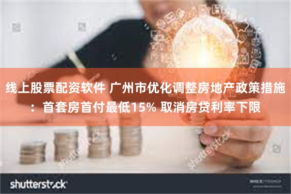 线上股票配资软件 广州市优化调整房地产政策措施：首套房首付最低15% 取消房贷利率下限