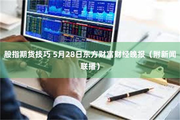股指期货技巧 5月28日东方财富财经晚报（附新闻联播）