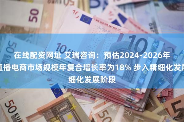 在线配资网址 艾瑞咨询：预估2024-2026年中国直播电商市场规模年复合增长率为18% 步入精细化发展阶段