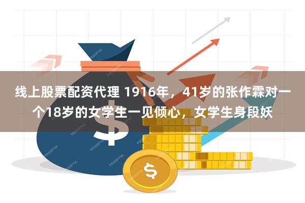 线上股票配资代理 1916年，41岁的张作霖对一个18岁的女学生一见倾心，女学生身段妖