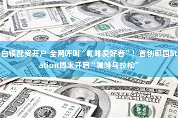 白银配资开户 全网呼叫“咖啡爱好者”！首创郎园Station周末开启“咖啡马拉松”