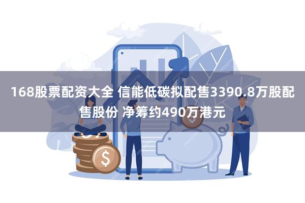 168股票配资大全 信能低碳拟配售3390.8万股配售股份 净筹约490万港元