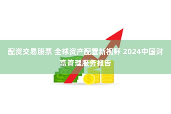 配资交易股票 全球资产配置新视野 2024中国财富管理服务报告