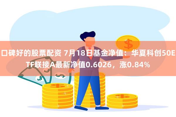 口碑好的股票配资 7月18日基金净值：华夏科创50ETF联接A最新净值0.6026，涨0.84%