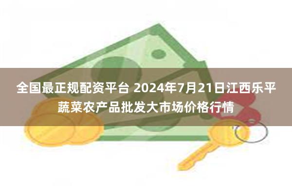 全国最正规配资平台 2024年7月21日江西乐平蔬菜农产品批发大市场价格行情