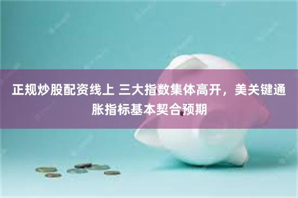 正规炒股配资线上 三大指数集体高开，美关键通胀指标基本契合预期