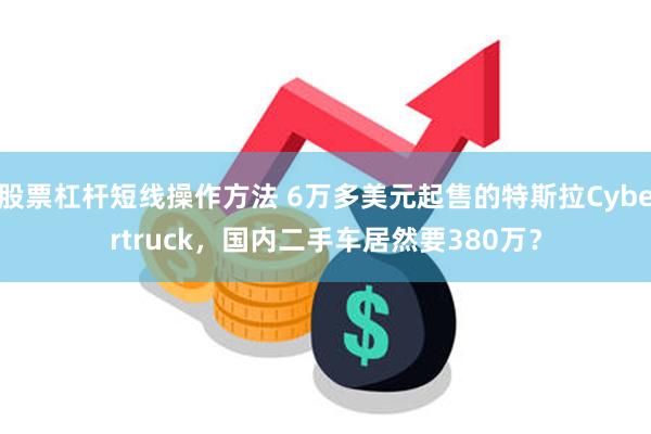 股票杠杆短线操作方法 6万多美元起售的特斯拉Cybertruck，国内二手车居然要380万？