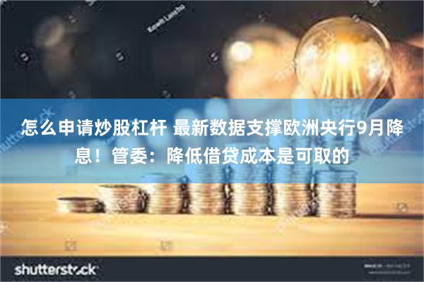 怎么申请炒股杠杆 最新数据支撑欧洲央行9月降息！管委：降低借贷成本是可取的