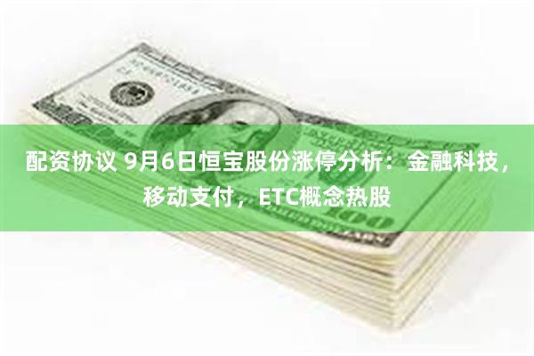 配资协议 9月6日恒宝股份涨停分析：金融科技，移动支付，ETC概念热股