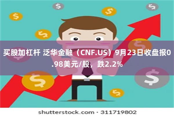 买股加杠杆 泛华金融（CNF.US）9月23日收盘报0.98美元/股，跌2.2%