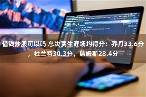 借钱炒股可以吗 总决赛生涯场均得分：乔丹33.6分，杜兰特30.3分，詹姆斯28.4分