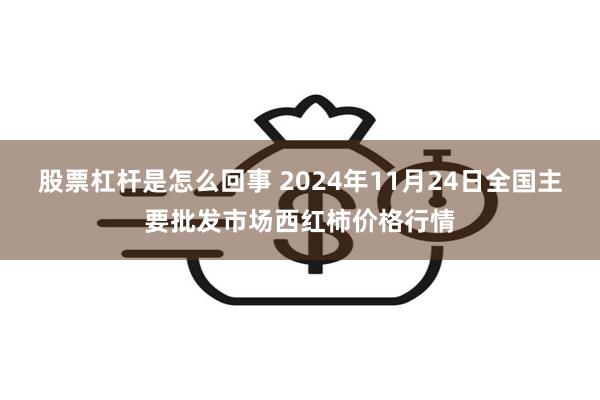 股票杠杆是怎么回事 2024年11月24日全国主要批发市场西红柿价格行情