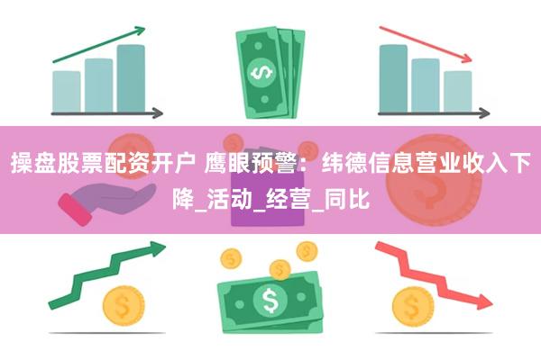 操盘股票配资开户 鹰眼预警：纬德信息营业收入下降_活动_经营