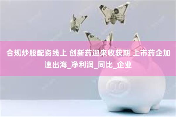 合规炒股配资线上 创新药迎来收获期 上市药企加速出海_净利润
