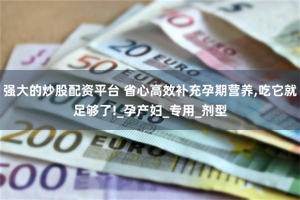 强大的炒股配资平台 省心高效补充孕期营养,吃它就足够了!_孕