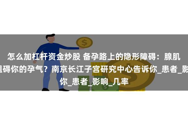 怎么加杠杆资金炒股 备孕路上的隐形障碍：腺肌症如何阻碍你的孕