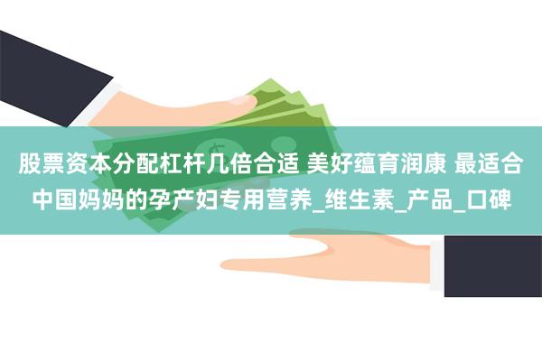 股票资本分配杠杆几倍合适 美好蕴育润康 最适合中国妈妈的孕产