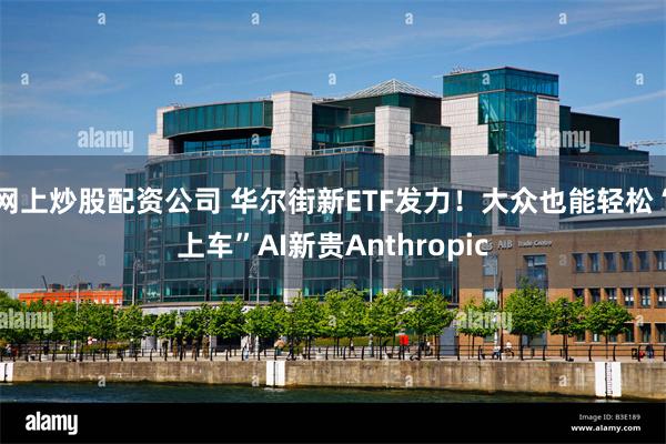 网上炒股配资公司 华尔街新ETF发力！大众也能轻松“上车”A