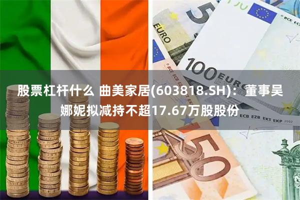 股票杠杆什么 曲美家居(603818.SH)：董事吴娜妮拟减