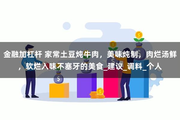 金融加杠杆 家常土豆炖牛肉，美味炖制，肉烂汤鲜，软烂入味不塞