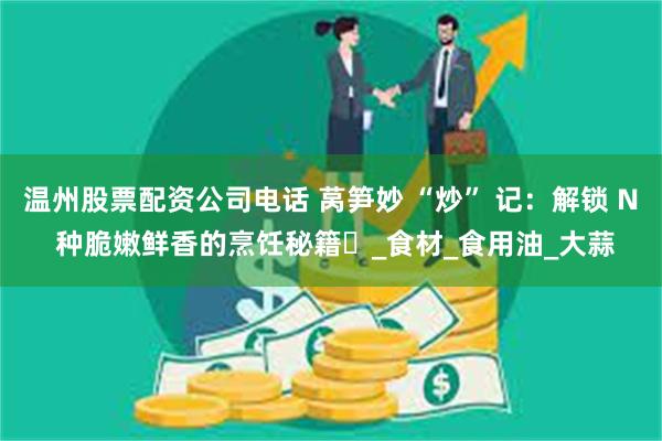 温州股票配资公司电话 莴笋妙 “炒” 记：解锁 N 种脆嫩鲜