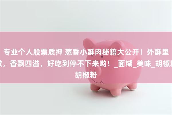 专业个人股票质押 葱香小酥肉秘籍大公开！外酥里嫩，香飘四溢，