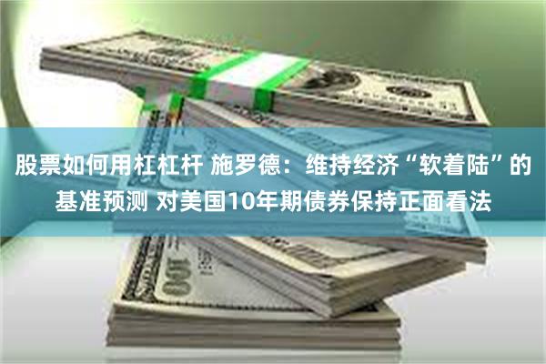 股票如何用杠杠杆 施罗德：维持经济“软着陆”的基准预测 对美