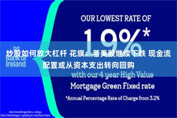 炒股如何放大杠杆 花旗：若美股继续下跌 现金流配置或从资本支