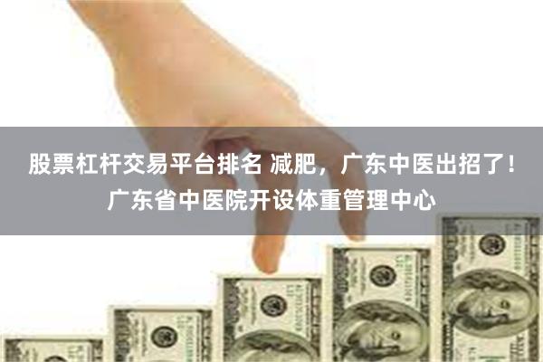 股票杠杆交易平台排名 减肥，广东中医出招了！广东省中医院开设