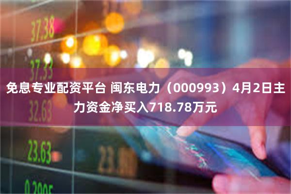 免息专业配资平台 闽东电力（000993）4月2日主力资金净