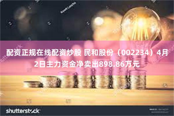 配资正规在线配资炒股 民和股份（002234）4月2日主力资