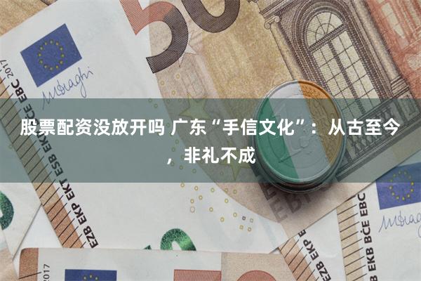 股票配资没放开吗 广东“手信文化”：从古至今，非礼不成