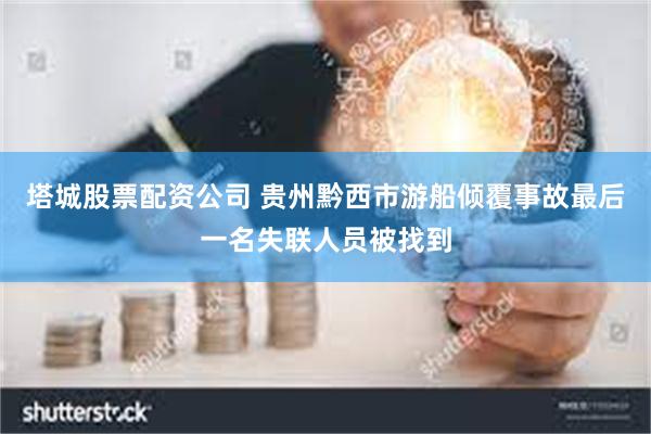 塔城股票配资公司 贵州黔西市游船倾覆事故最后一名失联人员被找