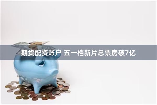 期货配资账户 五一档新片总票房破7亿