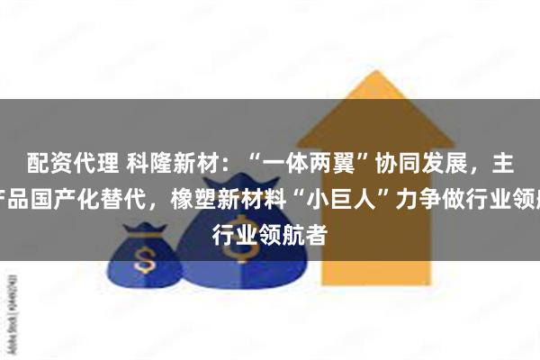 配资代理 科隆新材：“一体两翼”协同发展，主导产品国产化替代