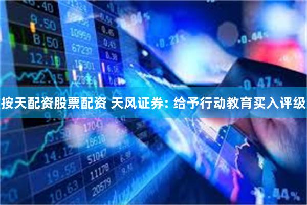 按天配资股票配资 天风证券: 给予行动教育买入评级