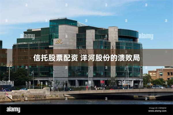 信托股票配资 洋河股份的溃败局