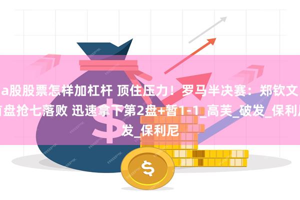 a股股票怎样加杠杆 顶住压力！罗马半决赛：郑钦文首盘抢七落败