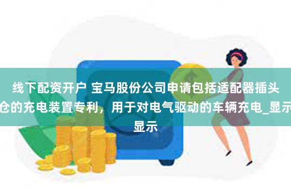 线下配资开户 宝马股份公司申请包括适配器插头仓的充电装置专利