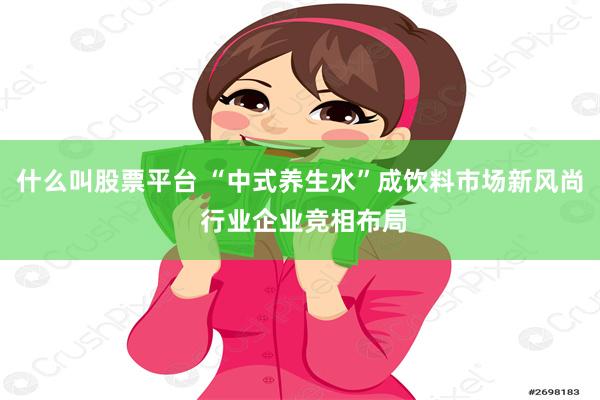 什么叫股票平台 “中式养生水”成饮料市场新风尚 行业企业竞相