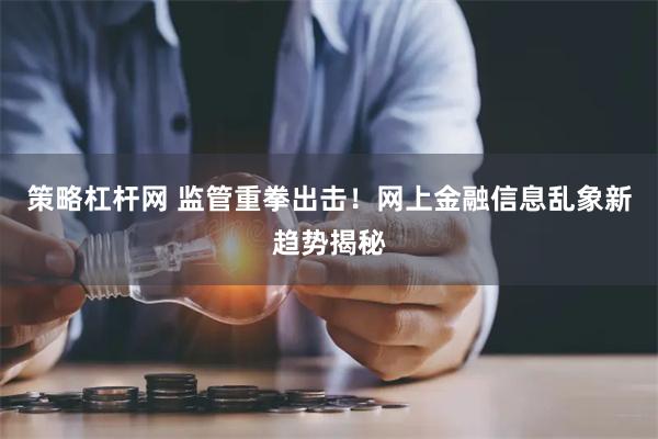 策略杠杆网 监管重拳出击！网上金融信息乱象新趋势揭秘